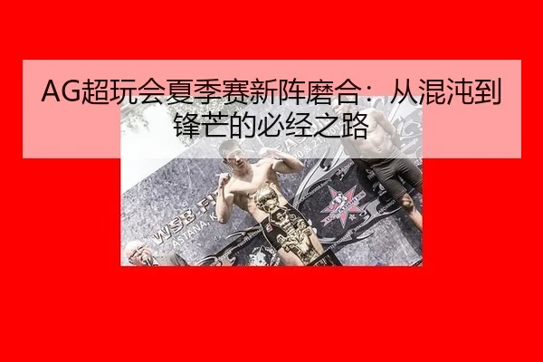 AG超玩会夏季赛新阵磨合：从混沌到锋芒的必经之路
