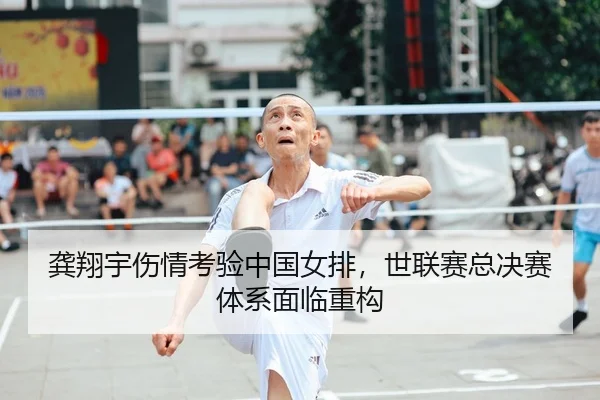 龚翔宇伤情考验中国女排，世联赛总决赛体系面临重构