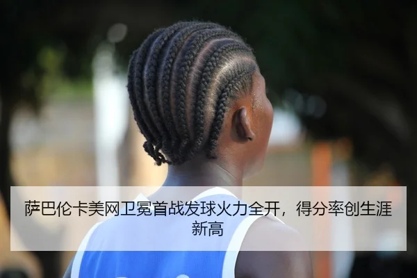 萨巴伦卡美网卫冕首战发球火力全开，得分率创生涯新高