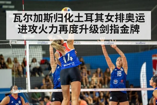 瓦尔加斯归化土耳其女排奥运进攻火力再度升级剑指金牌