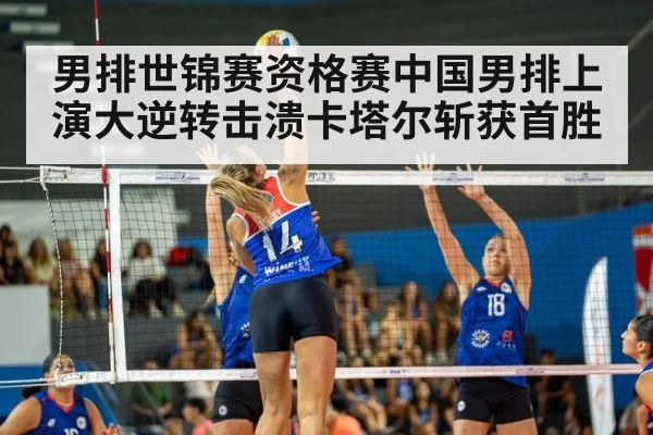 男排世锦赛资格赛中国男排上演大逆转击溃卡塔尔斩获首胜
