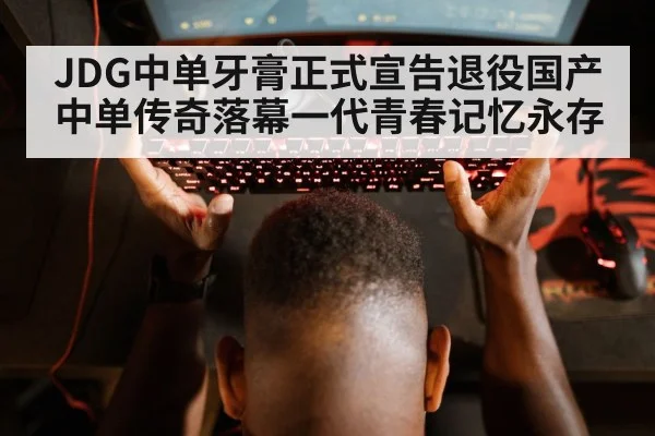 JDG中单牙膏正式宣告退役国产中单传奇落幕一代青春记忆永存