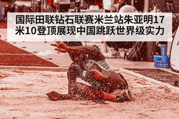 国际田联钻石联赛米兰站朱亚明17米10登顶展现中国跳跃世界级实力
