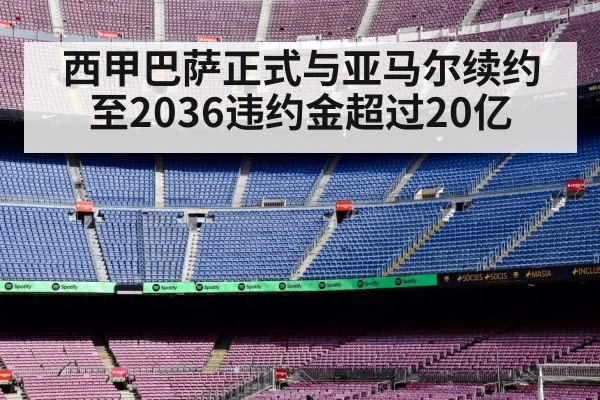 西甲巴萨正式与亚马尔续约至2036违约金超过20亿