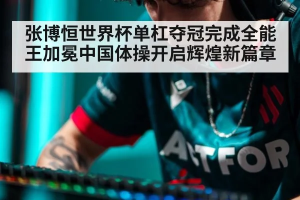 张博恒世界杯单杠夺冠完成全能王加冕中国体操开启辉煌新篇章